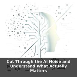 Cut Through the AI Noise and Understand What Actually Matters