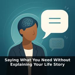 Saying What You Need Without Explaining Your Life Story