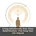 Living Intentionally Over Time: Build Rhythms That Keep Your Life Aligned